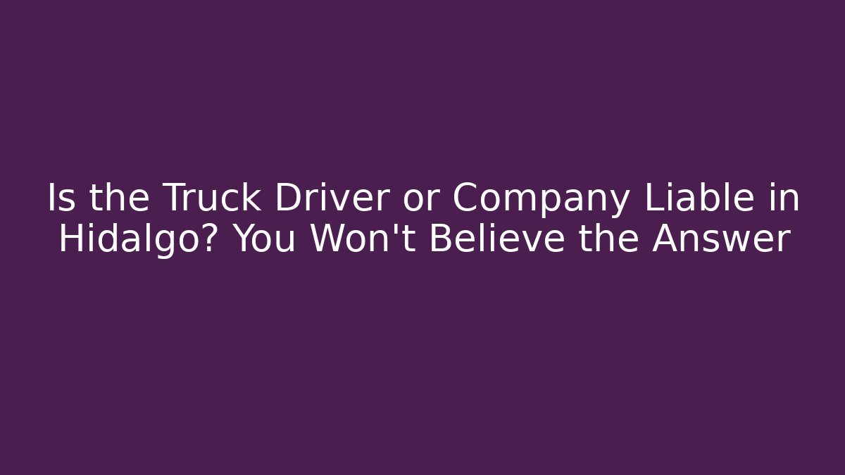 Is the Truck Driver or Company Liable in Hidalgo? You Won't Believe the Answer