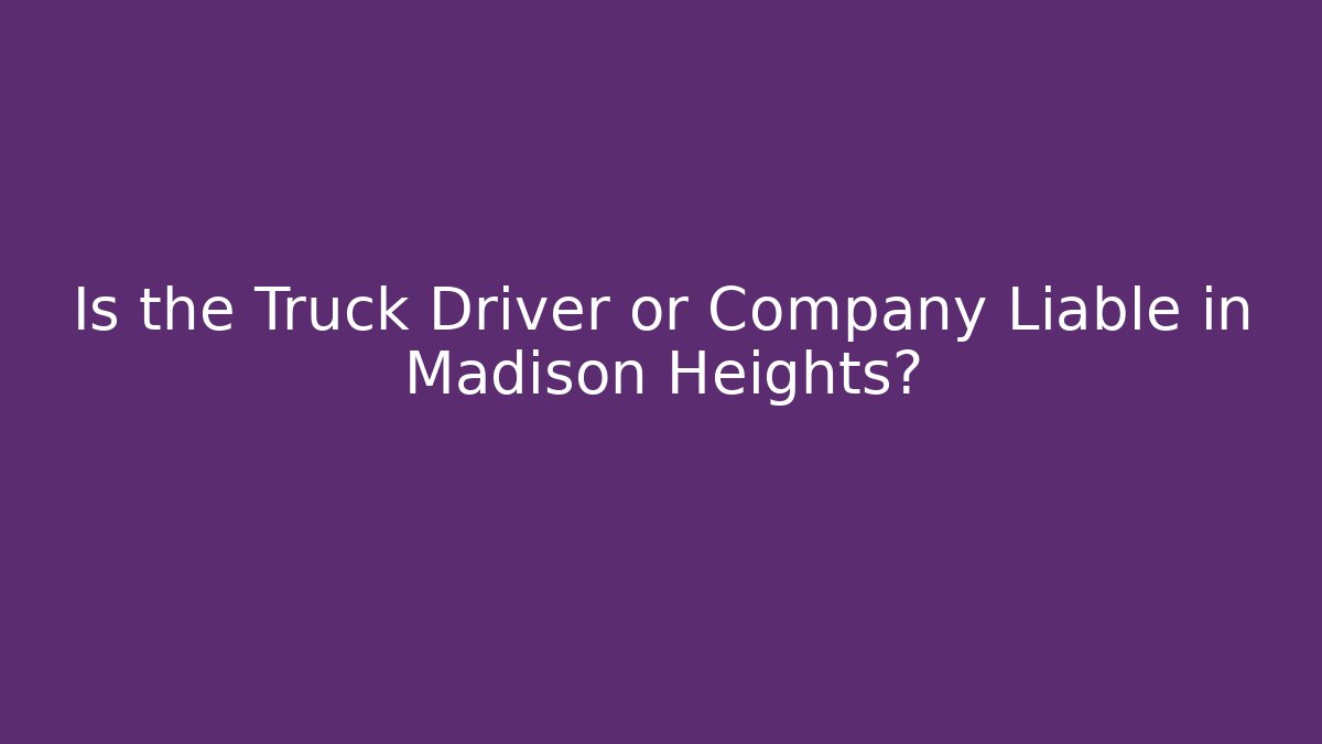 Is the Truck Driver or Company Liable in Madison Heights?