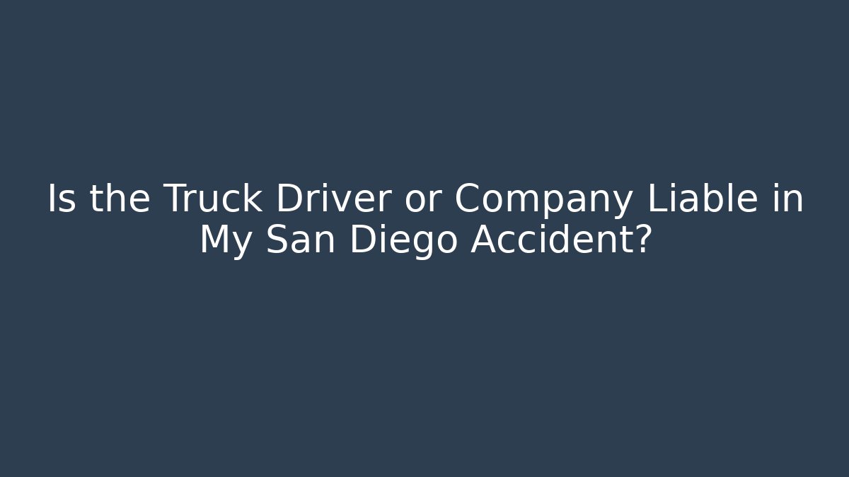 Is the Truck Driver or Company Liable in My San Diego Accident?
