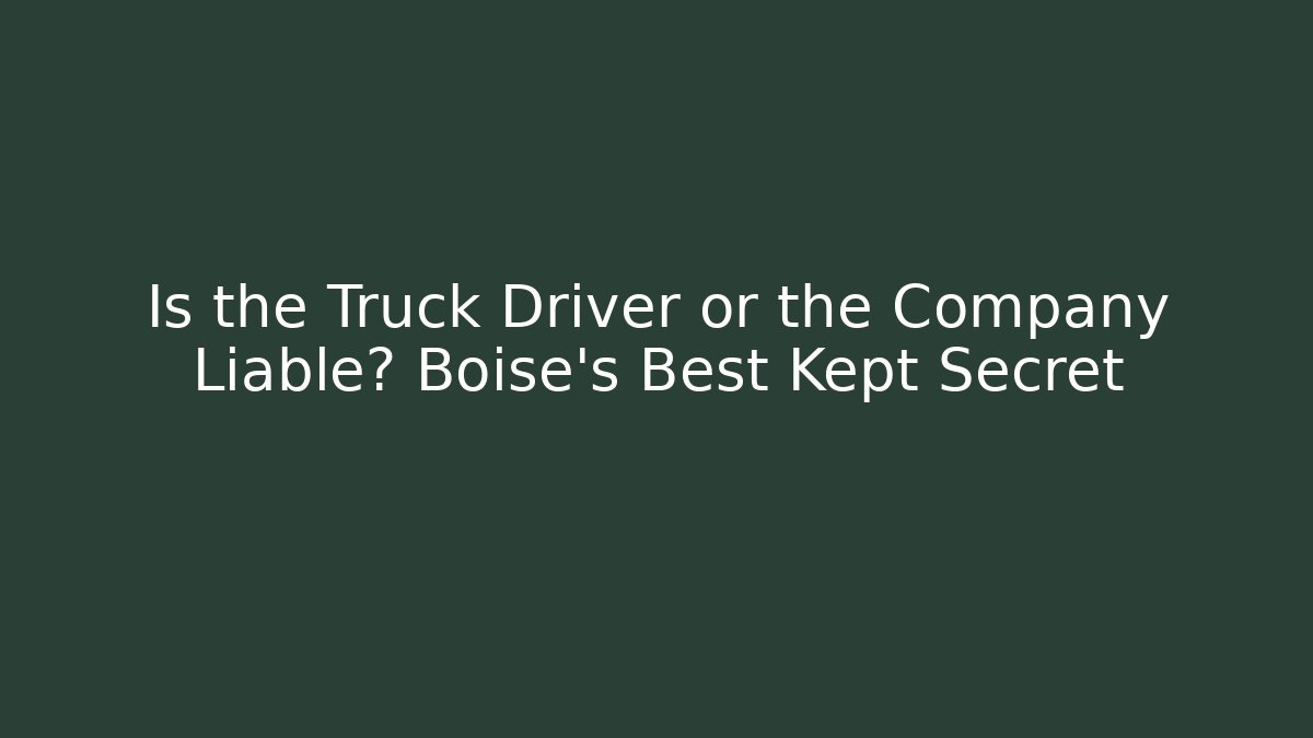 Is the Truck Driver or the Company Liable? Boise’s Best Kept Secret