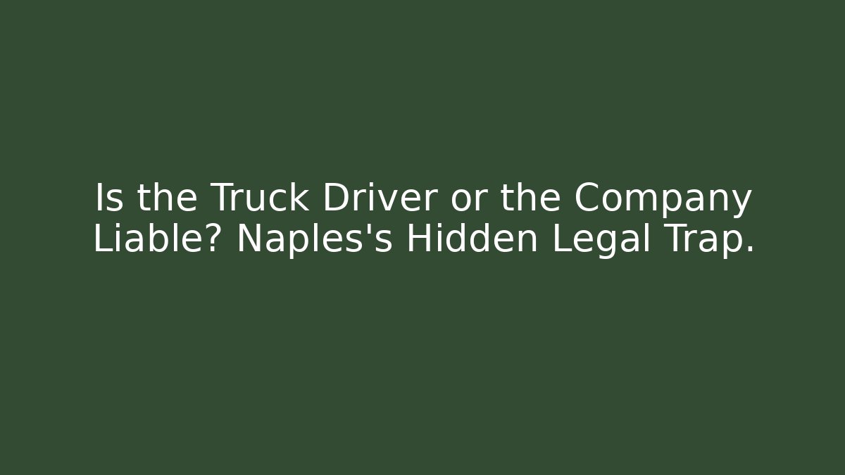 Is the Truck Driver or the Company Liable? Naples's Hidden Legal Trap.