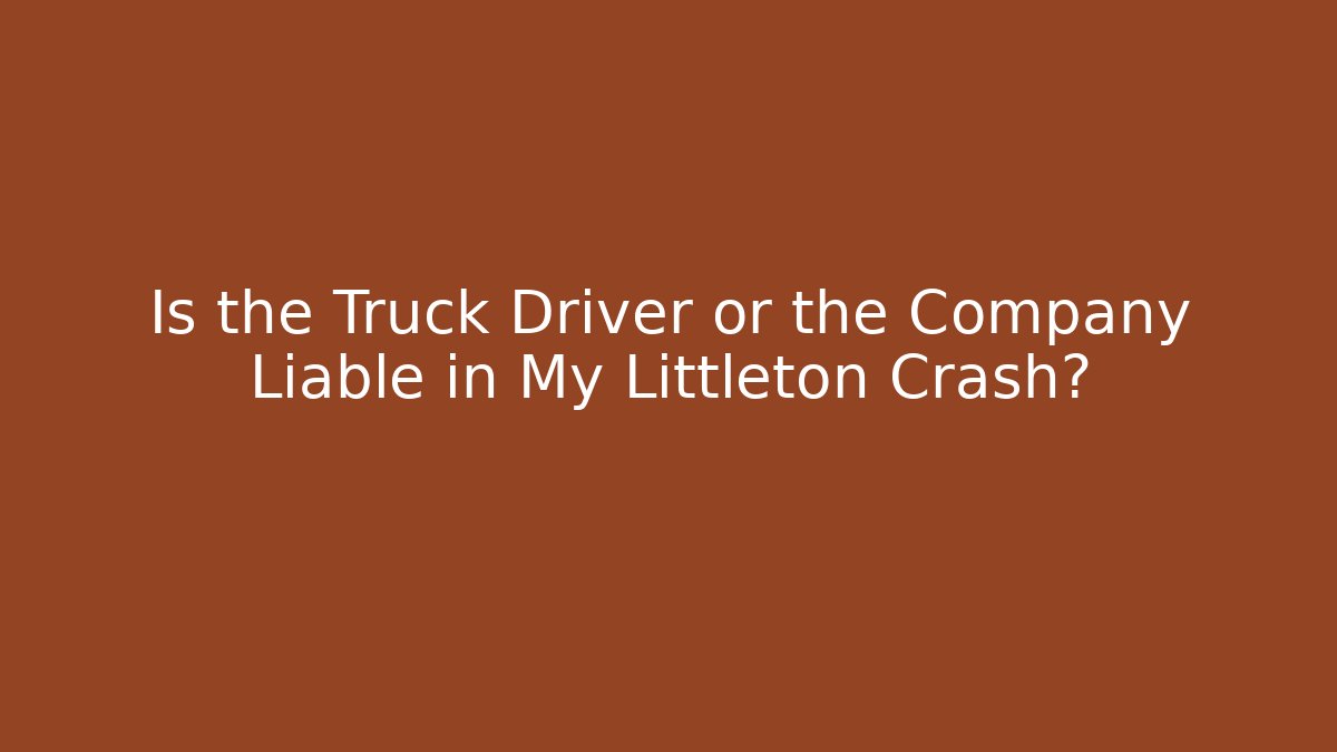Is the Truck Driver or the Company Liable in My Littleton Crash?