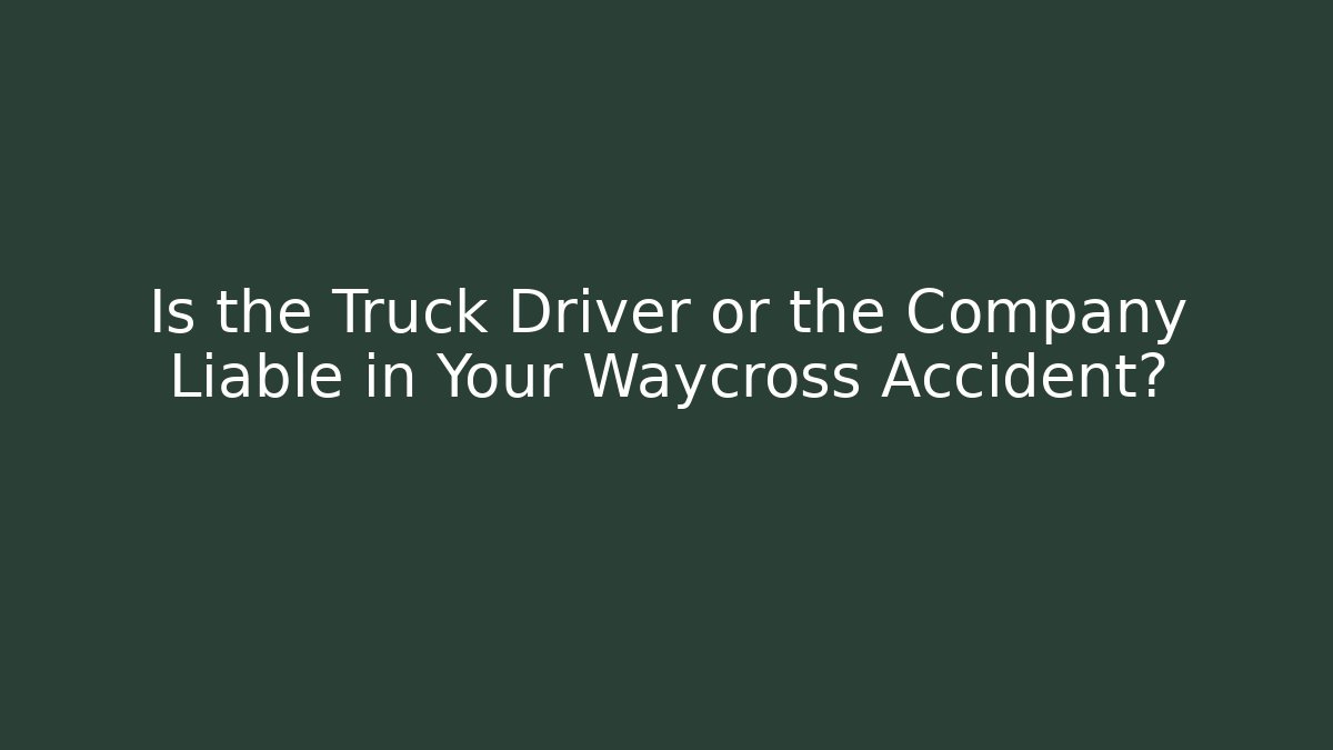 Is the Truck Driver or the Company Liable in Your Waycross Accident?