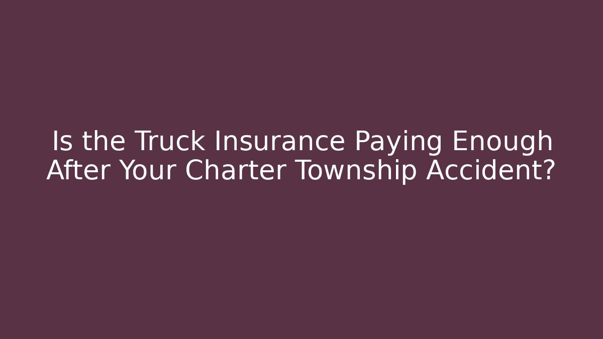 Is the Truck Insurance Paying Enough After Your Charter Township Accident?