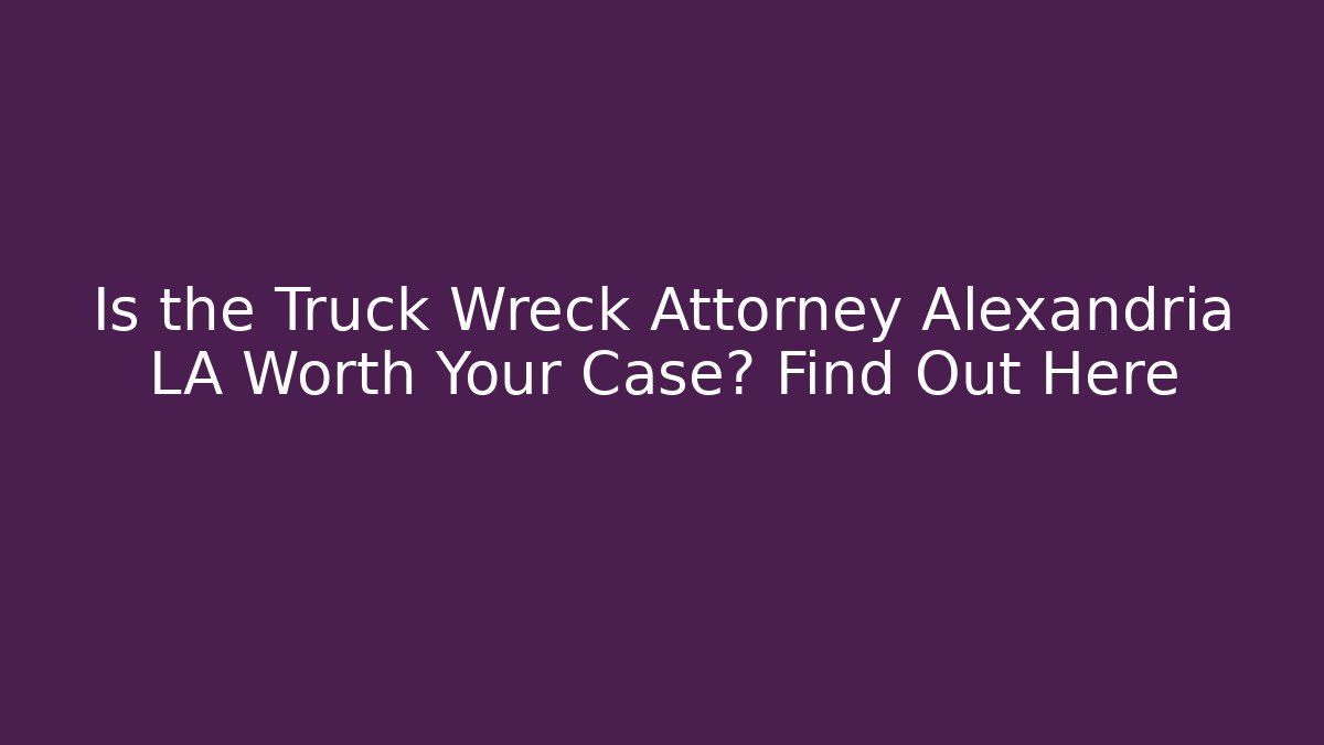 Is the Truck Wreck Attorney Alexandria LA Worth Your Case? Find Out Here