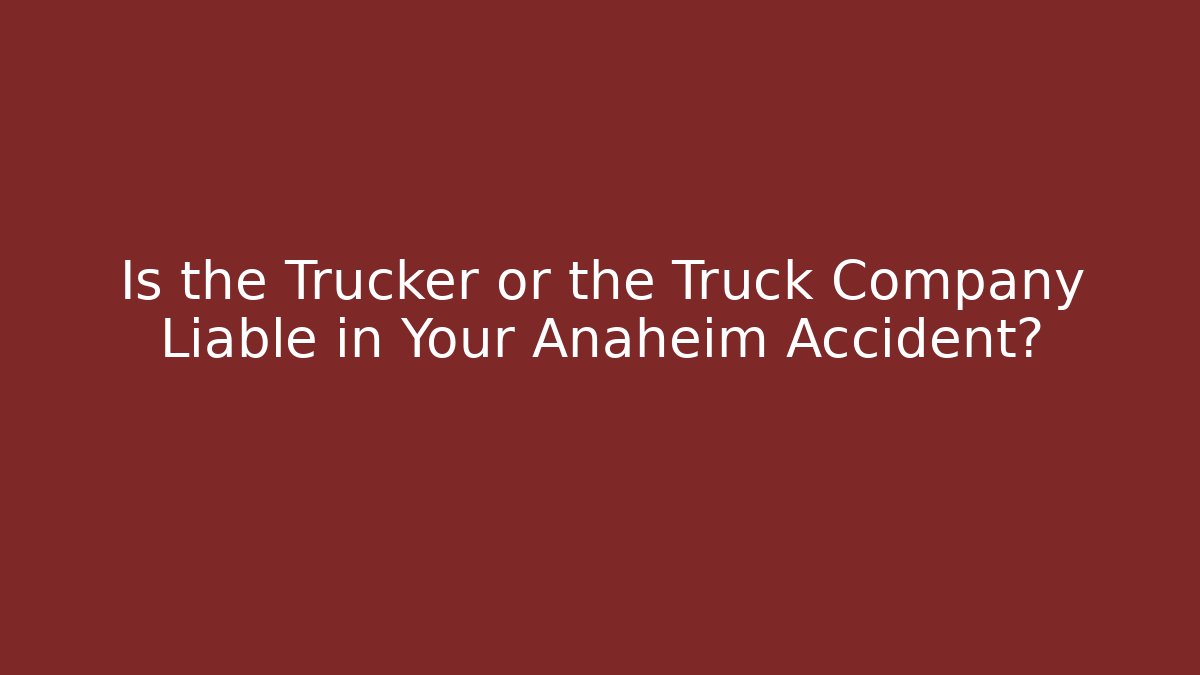 Is the Trucker or the Truck Company Liable in Your Anaheim Accident? - WealthxGroup
