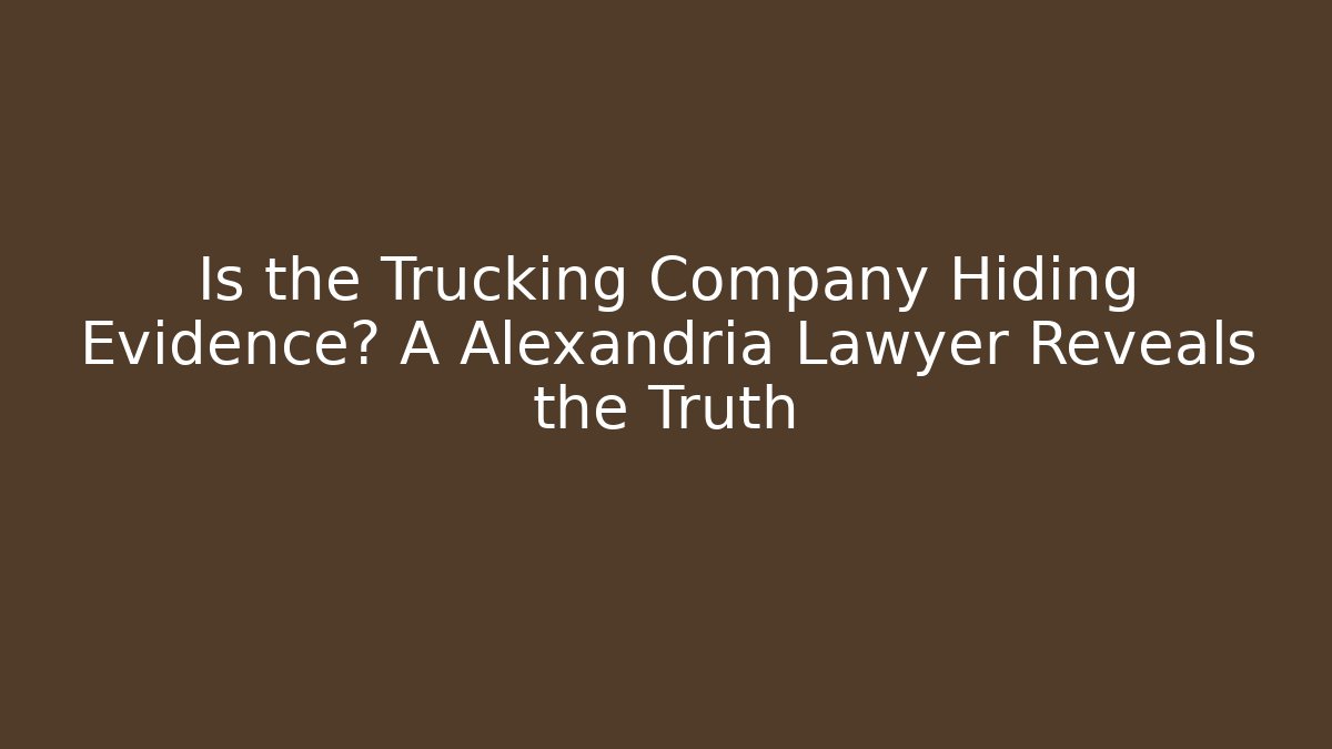 Is the Trucking Company Hiding Evidence? A Alexandria Lawyer Reveals the Truth