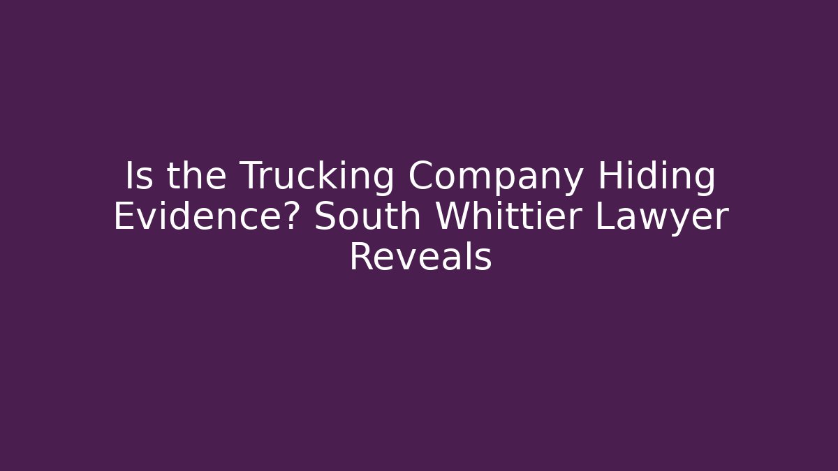 Is the Trucking Company Hiding Evidence? South Whittier Lawyer Reveals