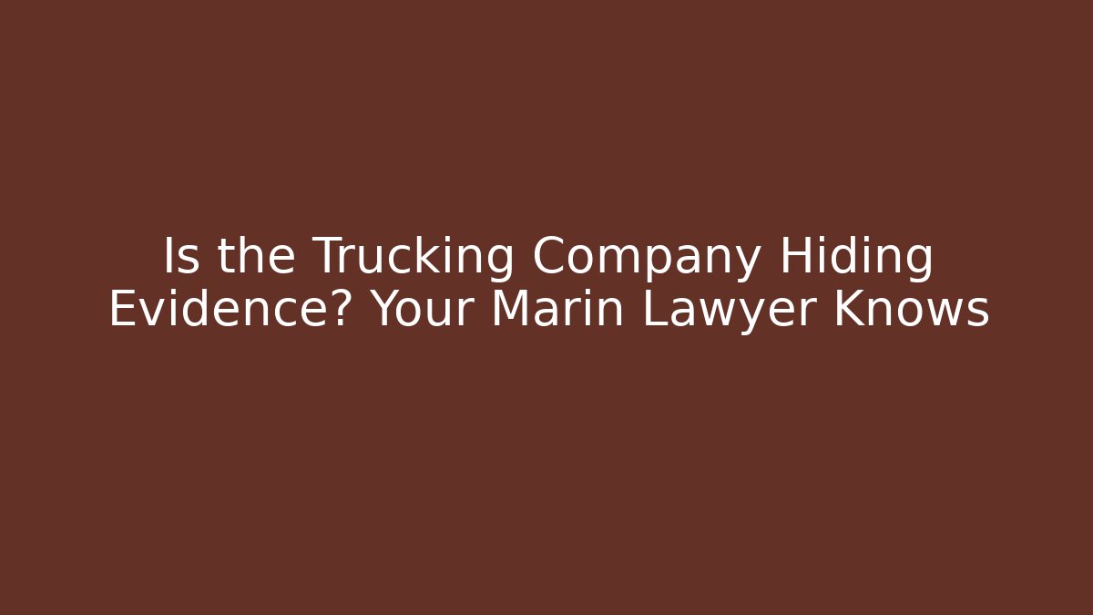 Is the Trucking Company Hiding Evidence? Your Marin Lawyer Knows
