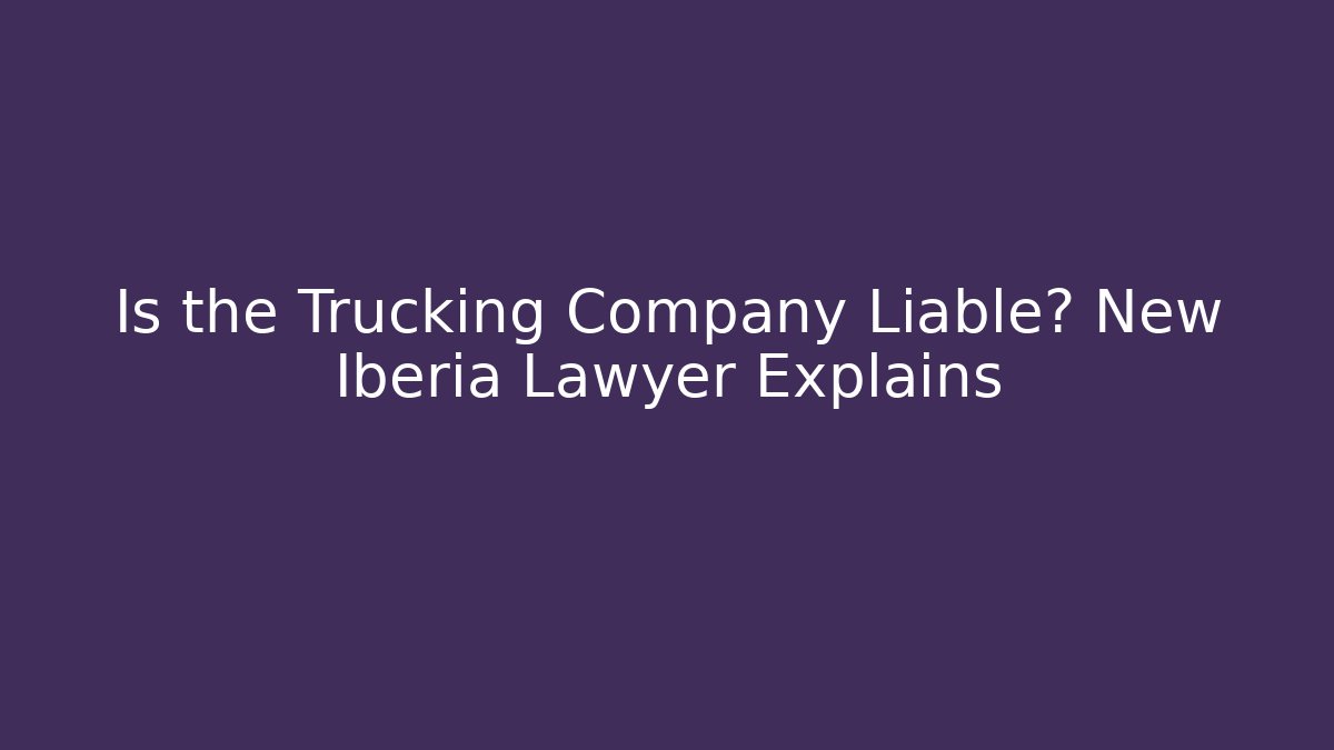 Is the Trucking Company Liable? New Iberia Lawyer Explains - WealthxGroup