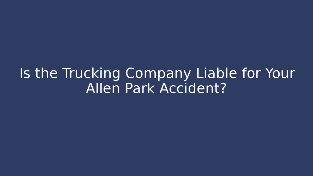 Is the Trucking Company Liable for Your Allen Park Accident?