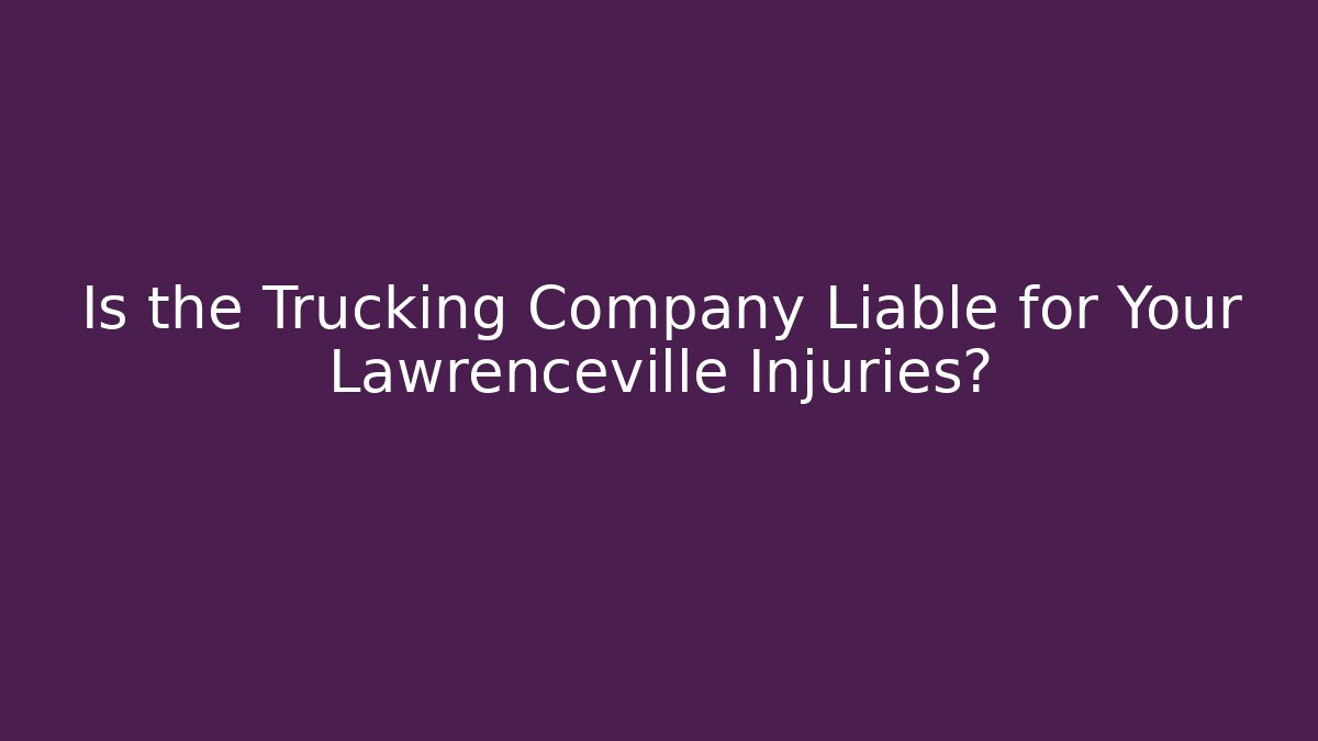 Is the Trucking Company Liable for Your Lawrenceville Injuries?