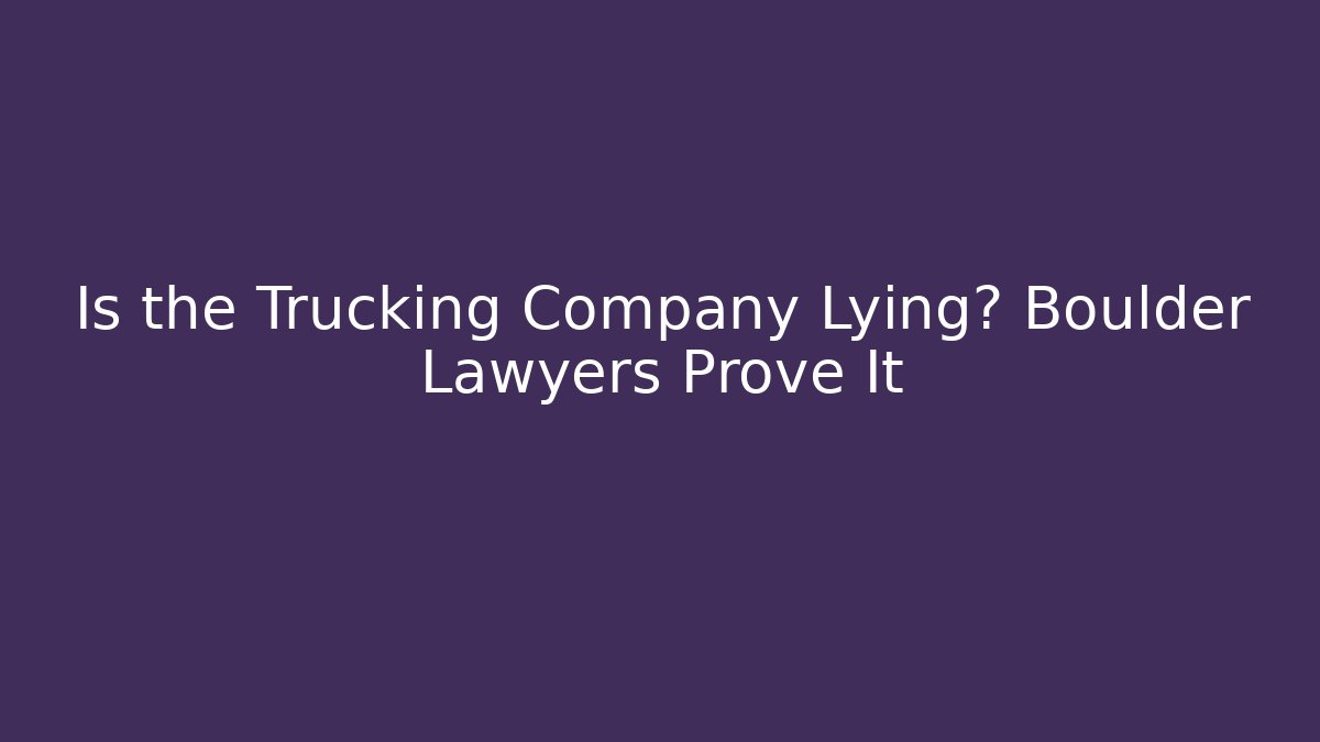 Is the Trucking Company Lying? Boulder Lawyers Prove It