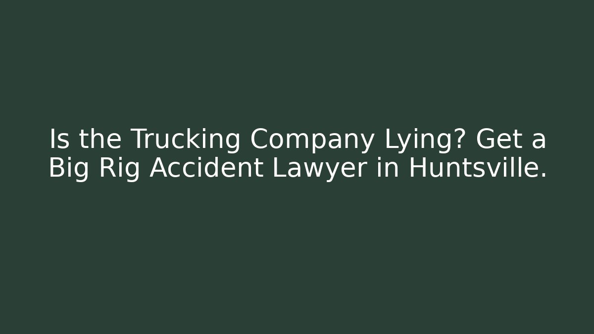 Is the Trucking Company Lying? Get a Big Rig Accident Lawyer in Huntsville.