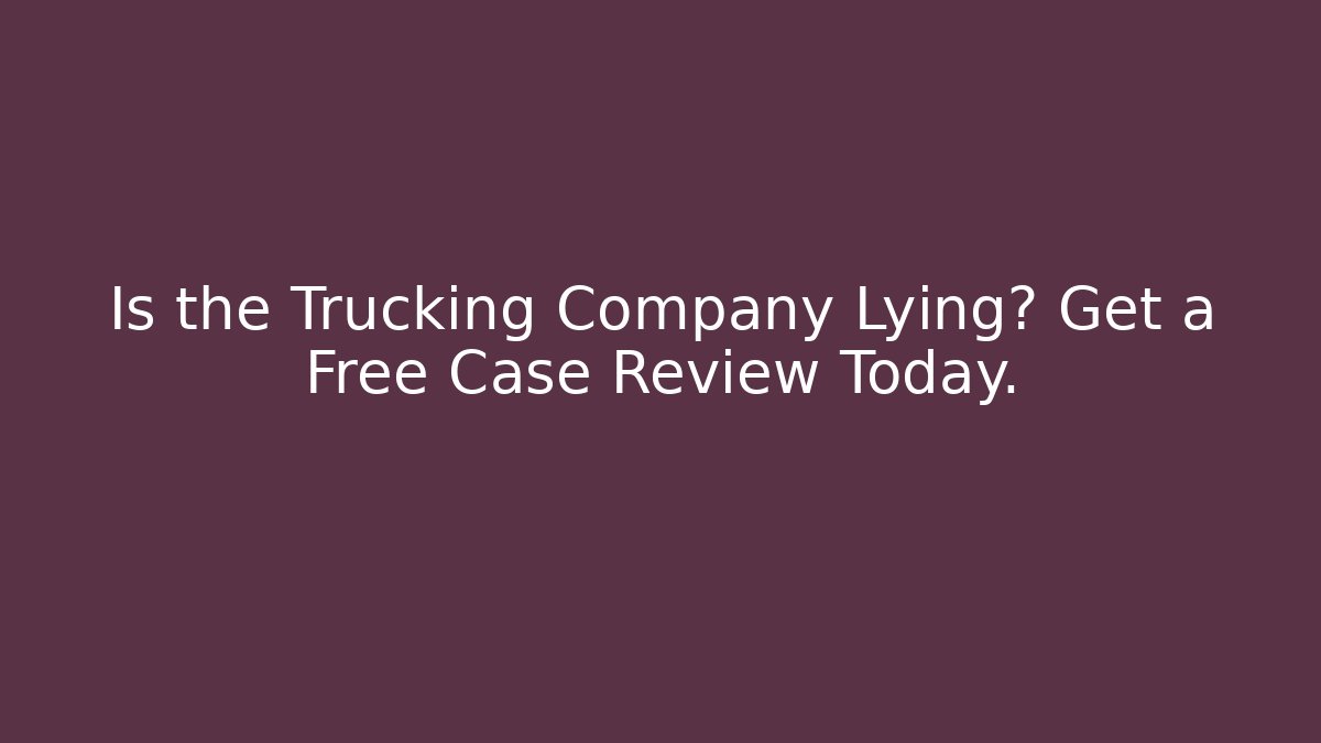 Is the Trucking Company Lying? Get a Free Case Review Today.
