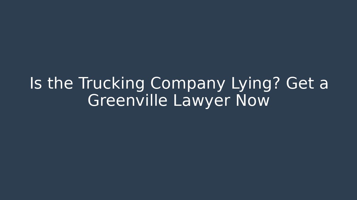 Is the Trucking Company Lying? Get a Greenville Lawyer Now