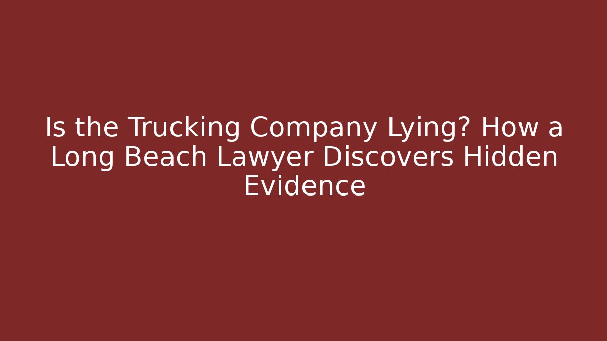 Is the Trucking Company Lying? How a Long Beach Lawyer Discovers Hidden Evidence