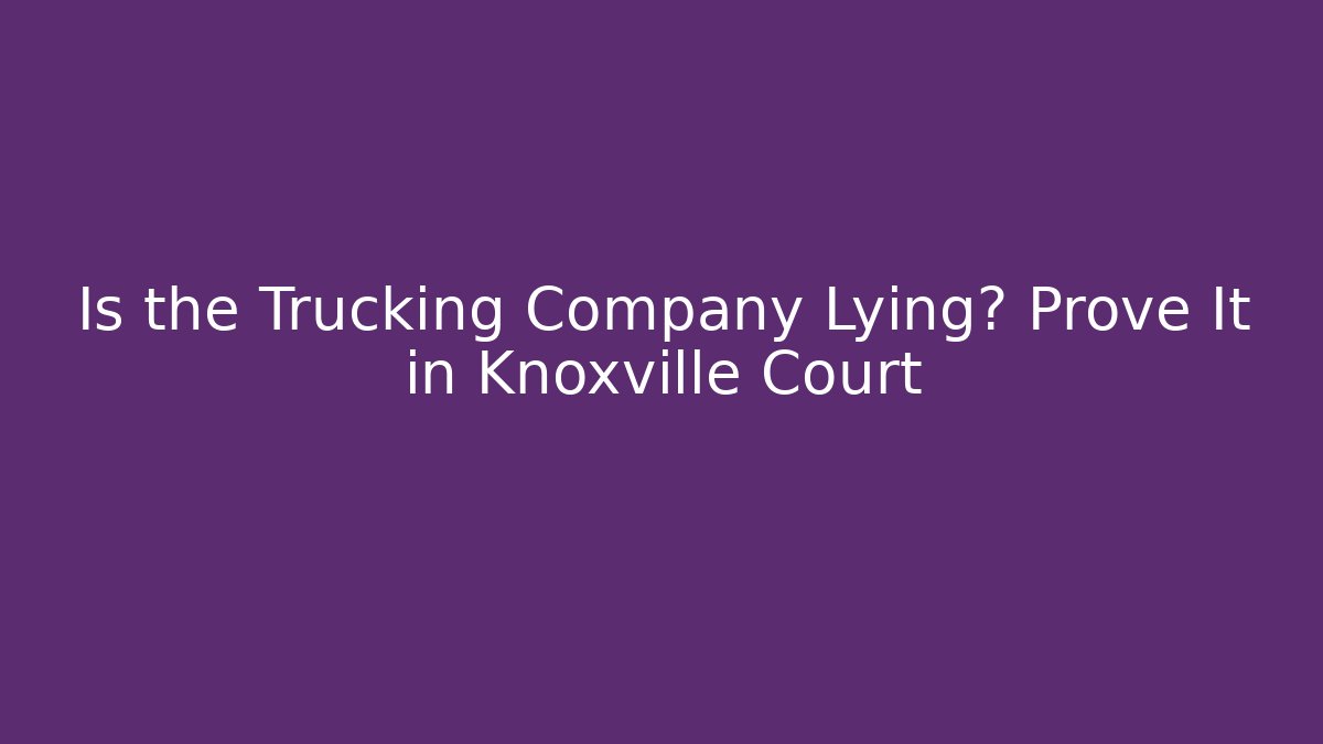 Is the Trucking Company Lying? Prove It in Knoxville Court