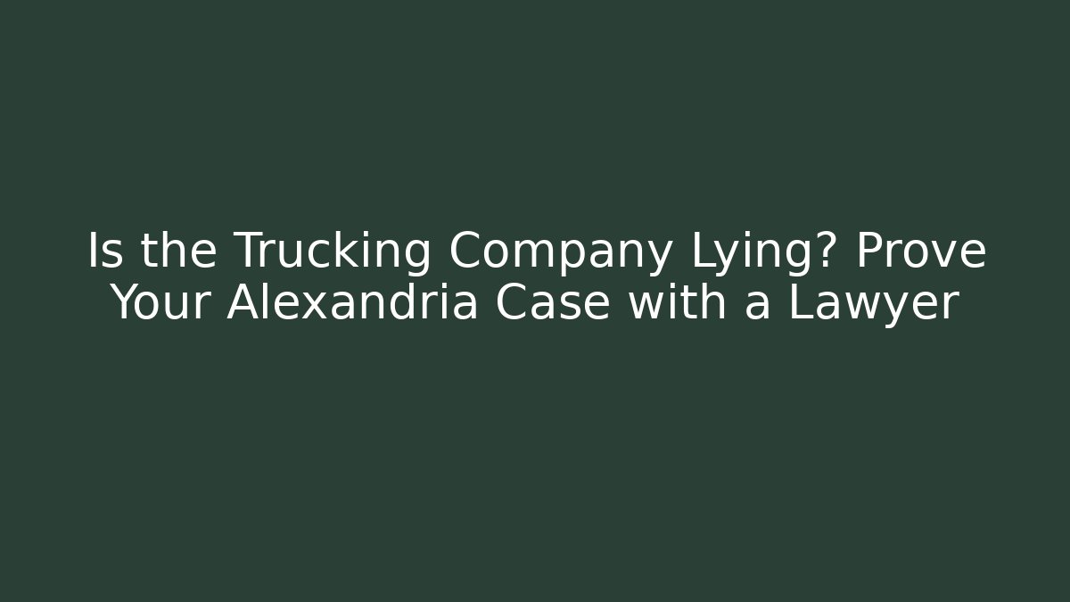 Is the Trucking Company Lying? Prove Your Alexandria Case with a Lawyer