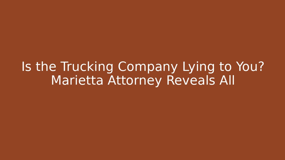 Is the Trucking Company Lying to You? Marietta Attorney Reveals All
