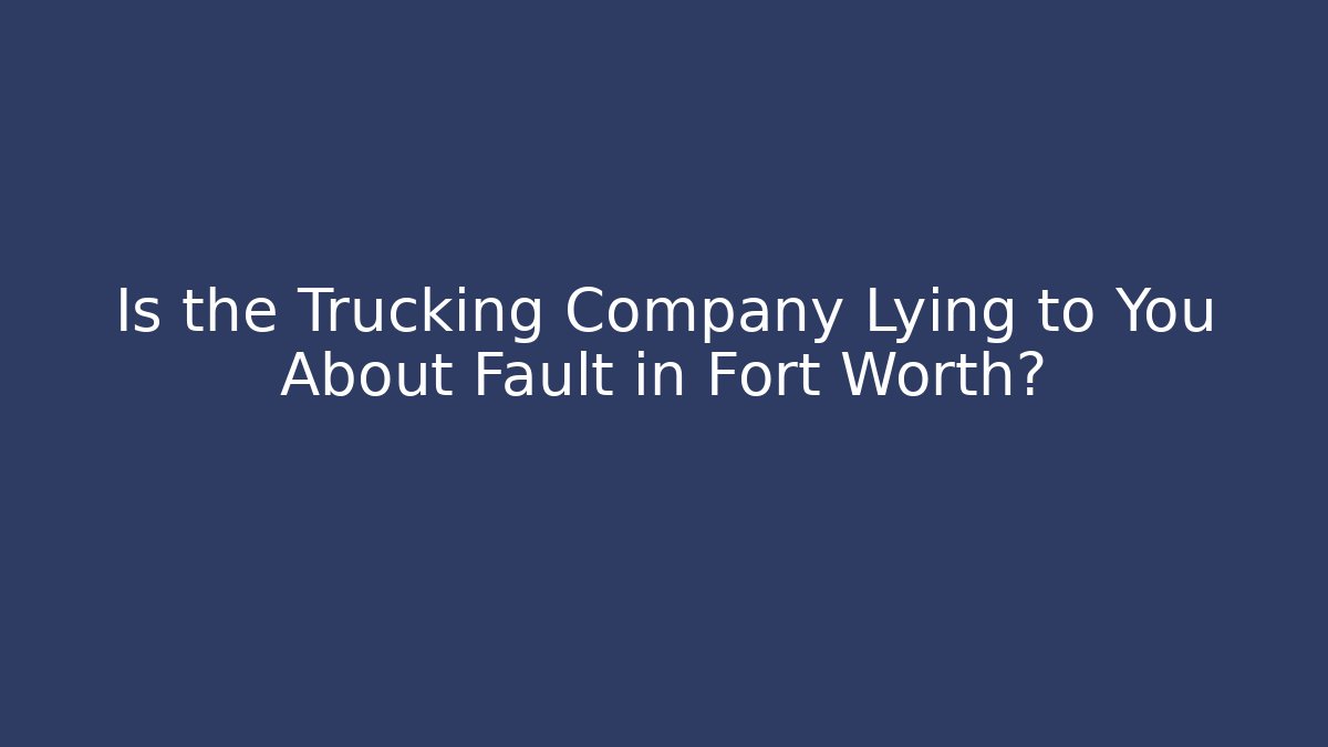 Is the Trucking Company Lying to You About Fault in Fort Worth?