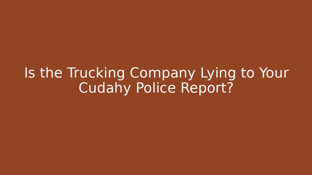 Is the Trucking Company Lying to Your Cudahy Police Report?
