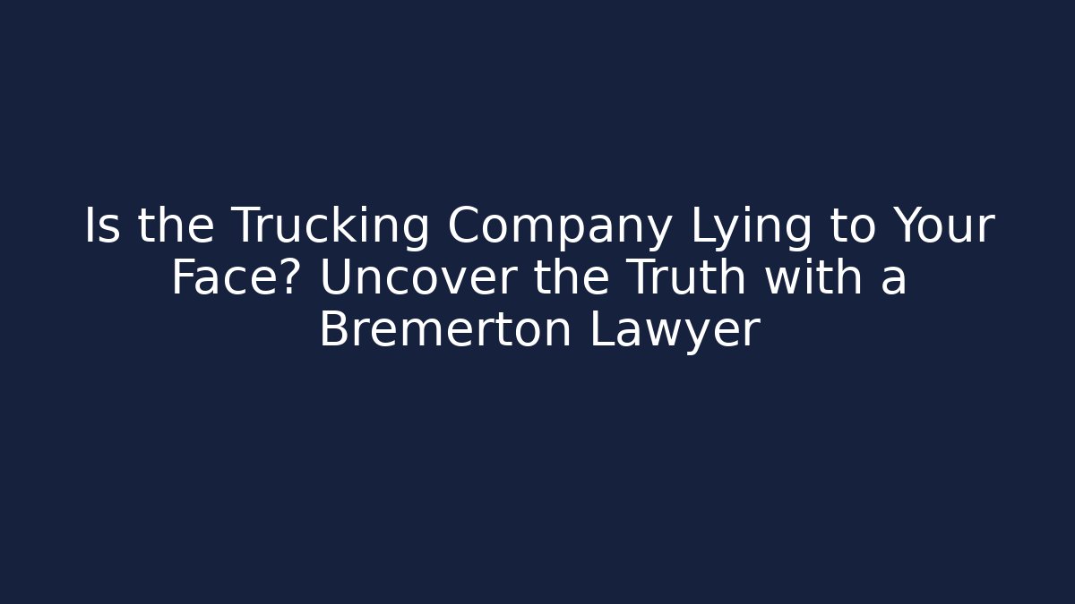 Is the Trucking Company Lying to Your Face? Uncover the Truth with a Bremerton Lawyer