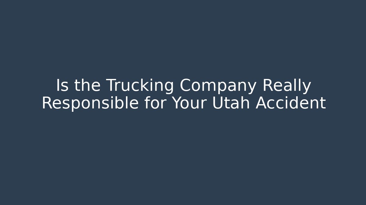 Is the Trucking Company Really Responsible for Your Utah Accident