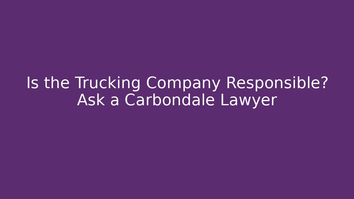 Is the Trucking Company Responsible? Ask a Carbondale Lawyer