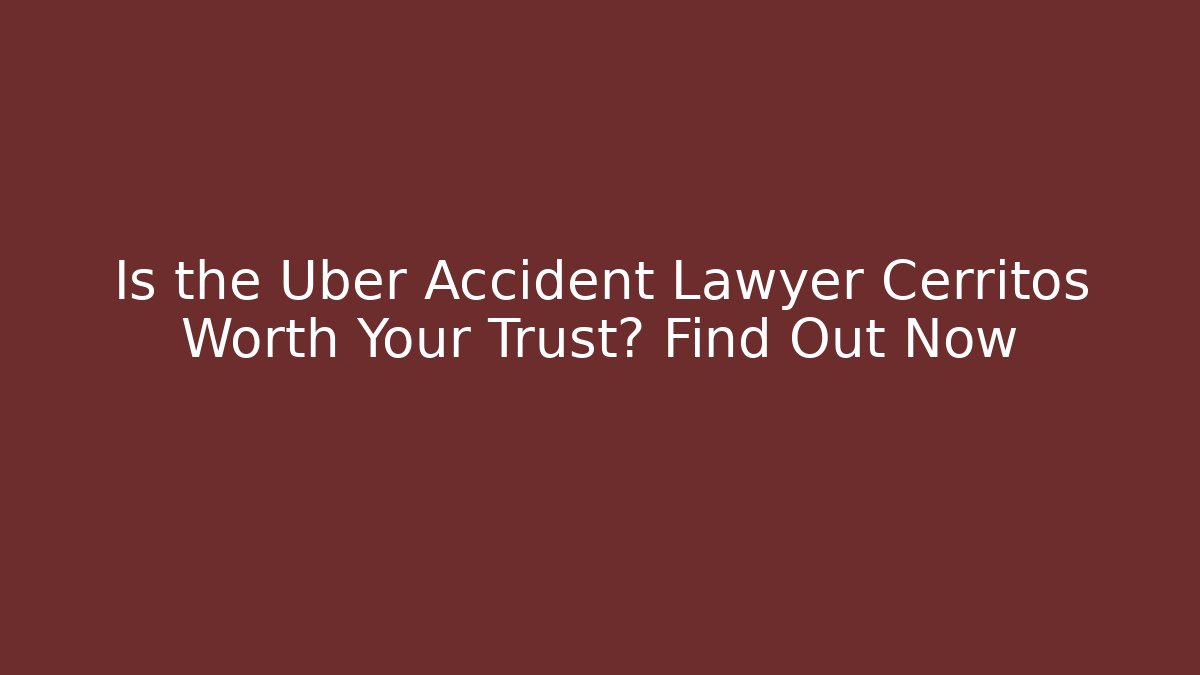 Is the Uber Accident Lawyer Cerritos Worth Your Trust? Find Out Now