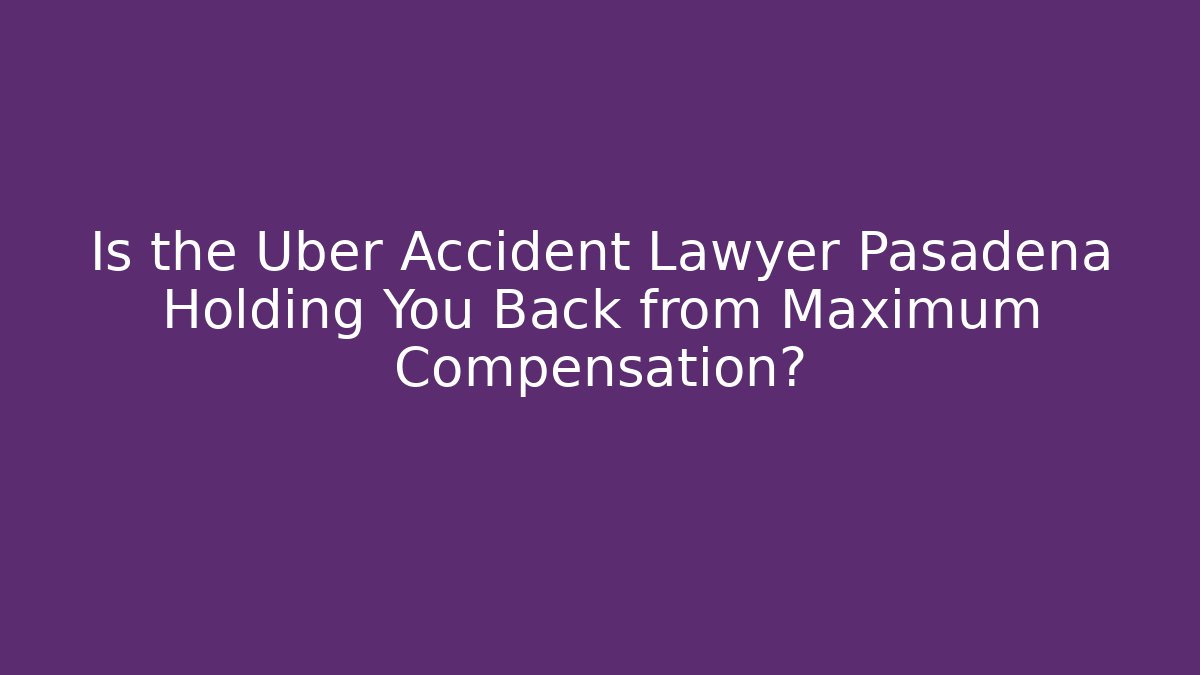Is the Uber Accident Lawyer Pasadena Holding You Back from Maximum Compensation?