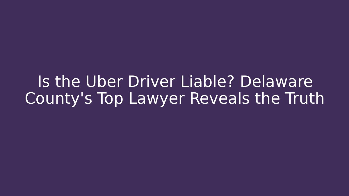 Is the Uber Driver Liable? Delaware County's Top Lawyer Reveals the Truth