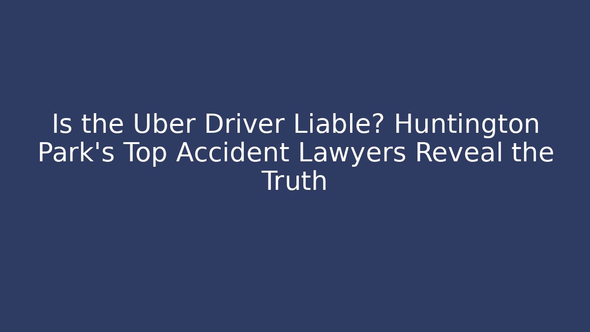 Is the Uber Driver Liable? Huntington Park's Top Accident Lawyers Reveal the Truth