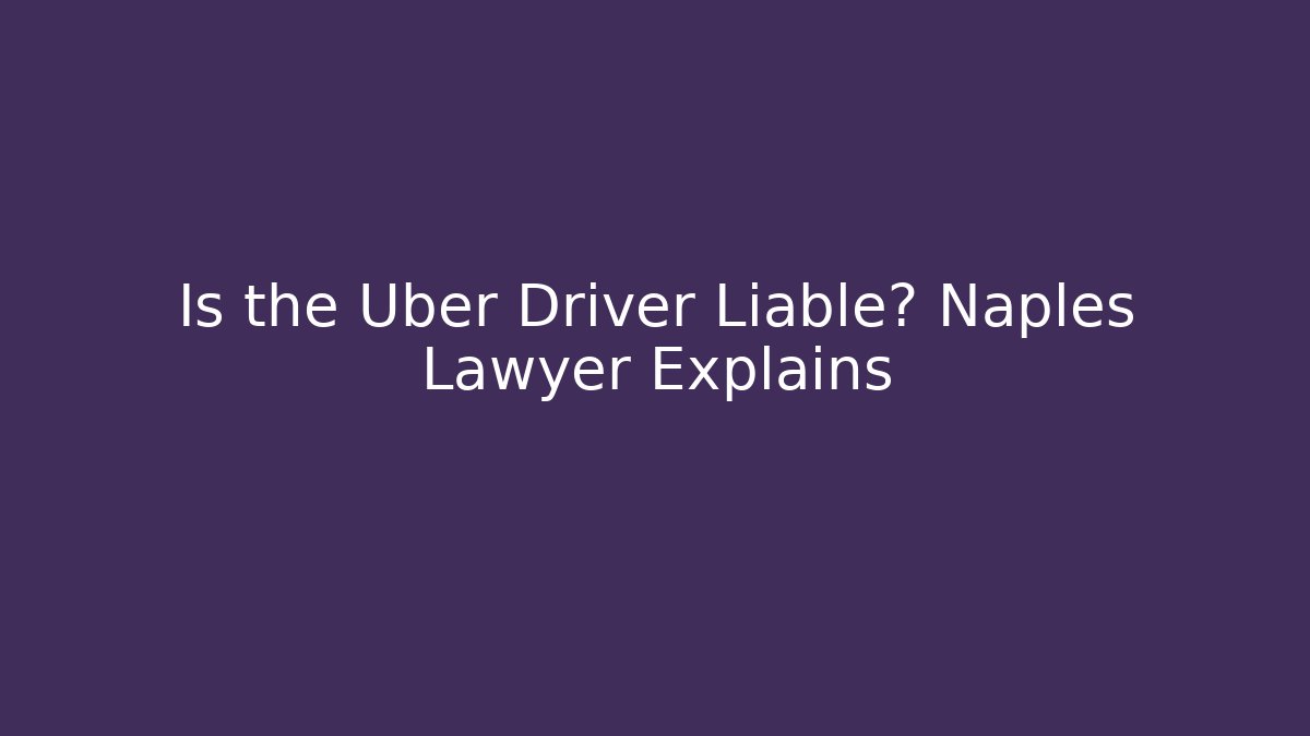 Is the Uber Driver Liable? Naples Lawyer Explains