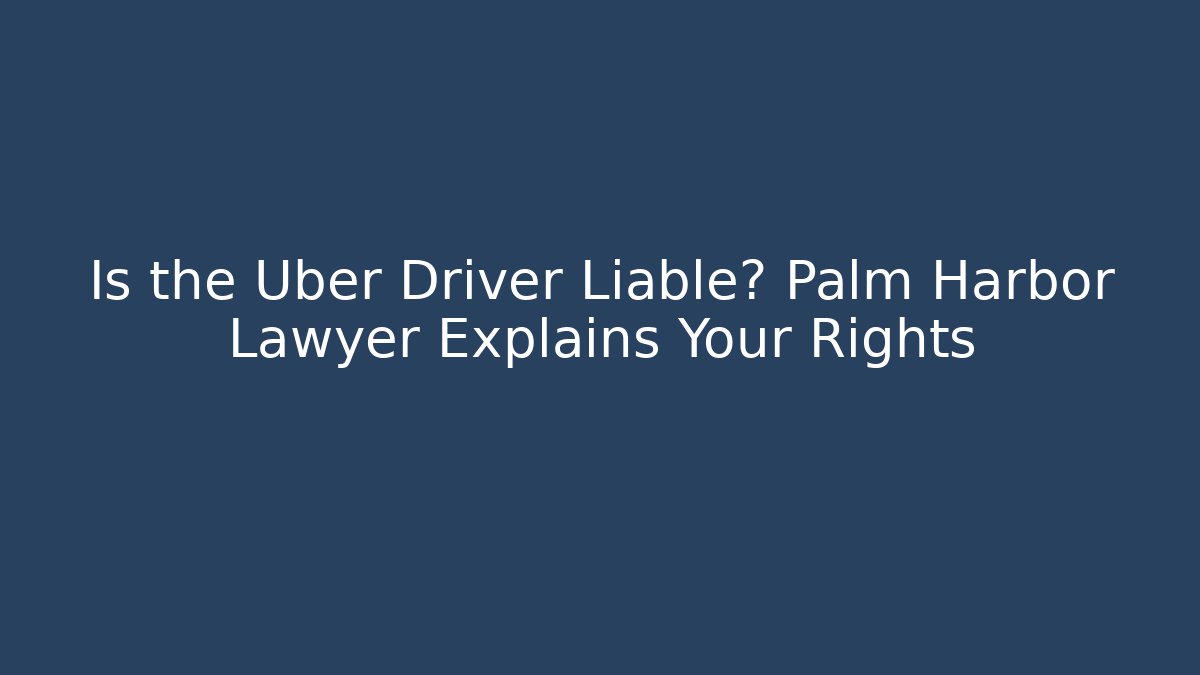 Is the Uber Driver Liable? Palm Harbor Lawyer Explains Your Rights