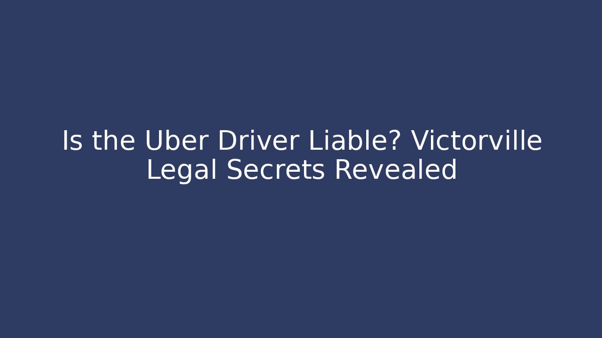 Is the Uber Driver Liable? Victorville Legal Secrets Revealed