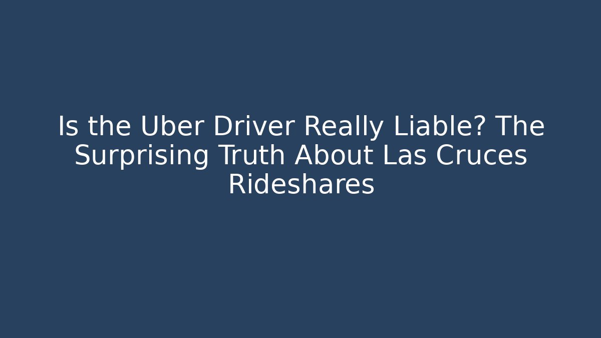 Is the Uber Driver Really Liable? The Surprising Truth About Las Cruces Rideshares