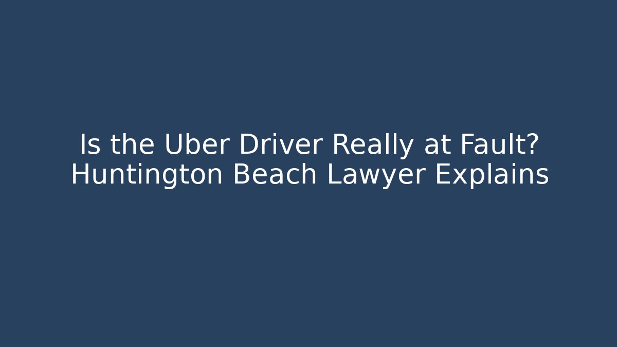 Is the Uber Driver Really at Fault? Huntington Beach Lawyer Explains - WealthxGroup