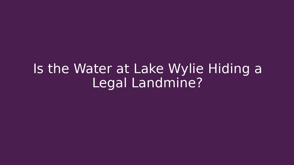 Is the Water at Lake Wylie Hiding a Legal Landmine?