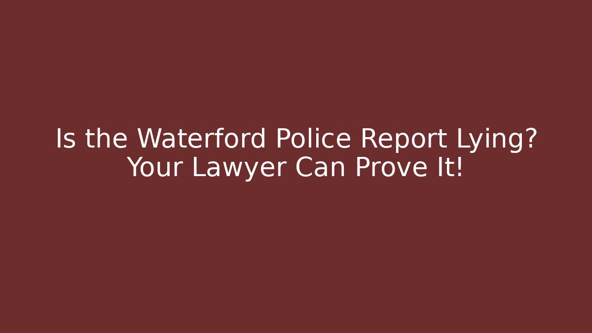 Is the Waterford Police Report Lying? Your Lawyer Can Prove It!