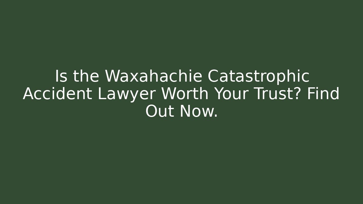 Is the Waxahachie Catastrophic Accident Lawyer Worth Your Trust? Find Out Now.