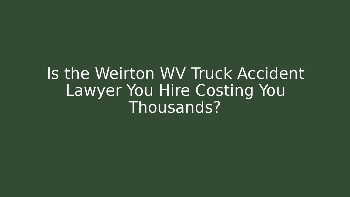 Is the Weirton WV Truck Accident Lawyer You Hire Costing You Thousands?