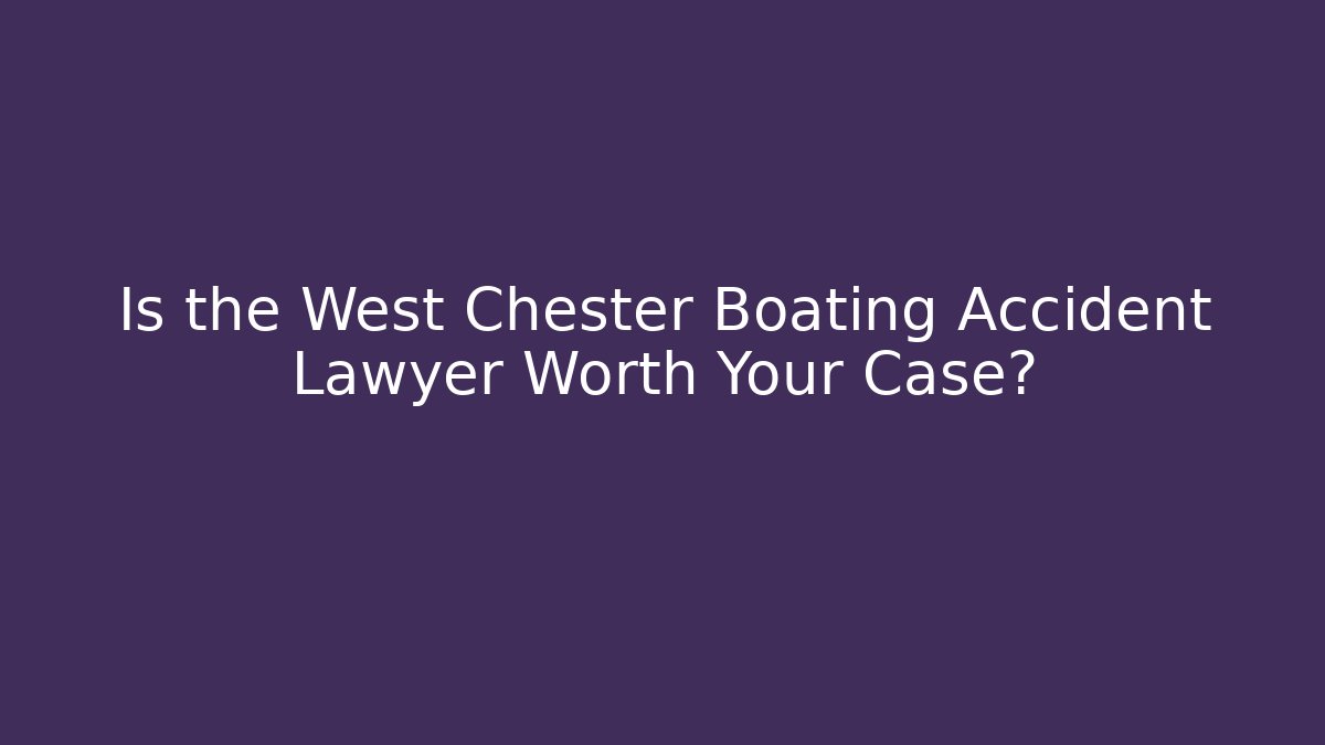 Is the West Chester Boating Accident Lawyer Worth Your Case?