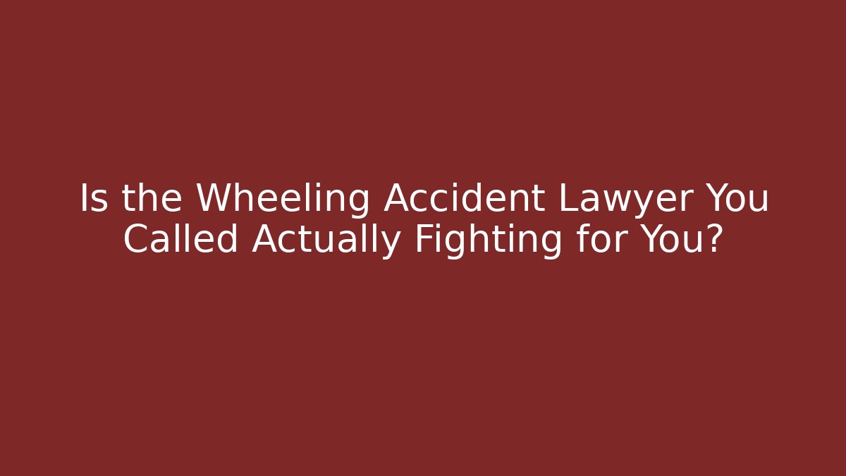 Is the Wheeling Accident Lawyer You Called Actually Fighting for You?
