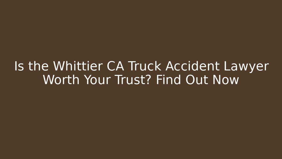 Is the Whittier CA Truck Accident Lawyer Worth Your Trust? Find Out Now