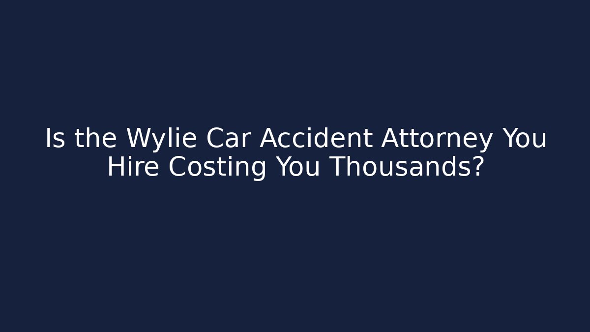 Is the Wylie Car Accident Attorney You Hire Costing You Thousands?