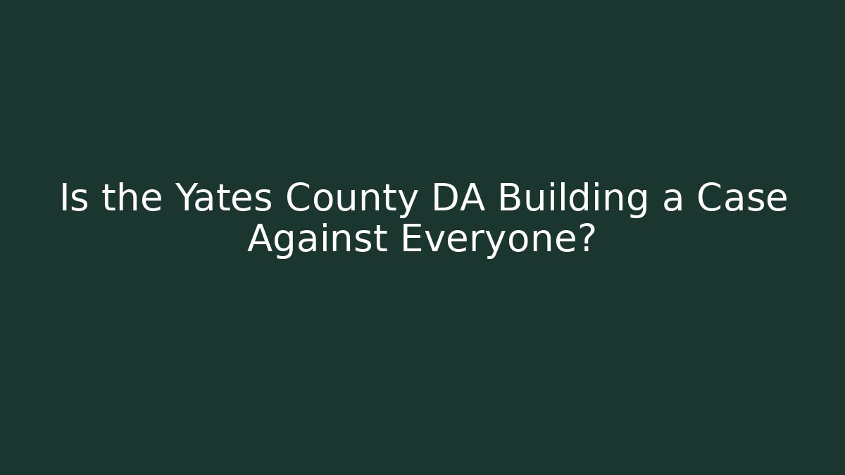 Is the Yates County DA Building a Case Against Everyone?