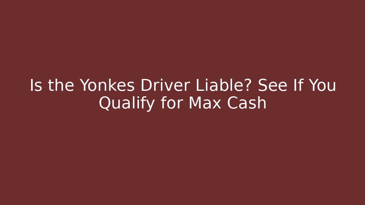 Is the Yonkes Driver Liable? See If You Qualify for Max Cash