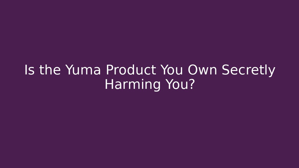 Is the Yuma Product You Own Secretly Harming You?