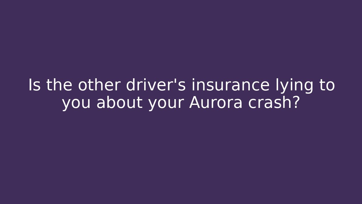 Is the other driver’s insurance lying to you about your Aurora crash?